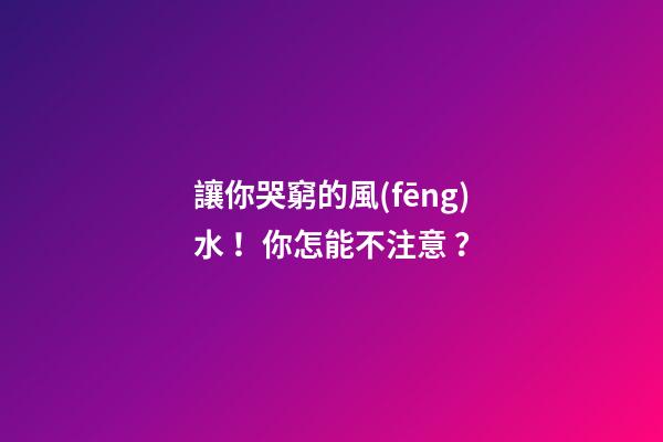 讓你哭窮的風(fēng)水！你怎能不注意？